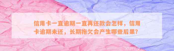 信用卡一直逾期一直再还款会怎样，信用卡逾期未还，长期拖欠会产生哪些后果？