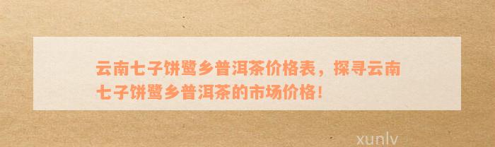 云南七子饼鹭乡普洱茶价格表，探寻云南七子饼鹭乡普洱茶的市场价格！