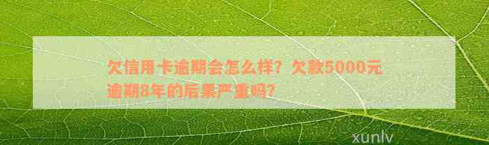 欠信用卡逾期会怎么样？欠款5000元逾期8年的后果严重吗？