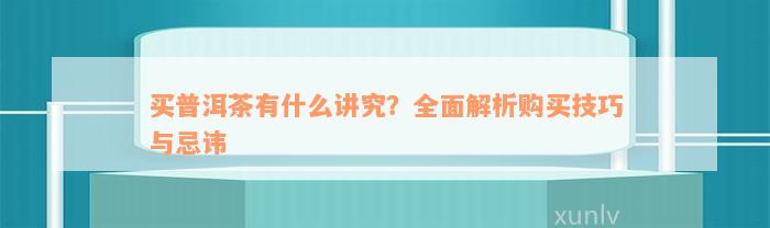 买普洱茶有什么讲究？全面解析购买技巧与忌讳