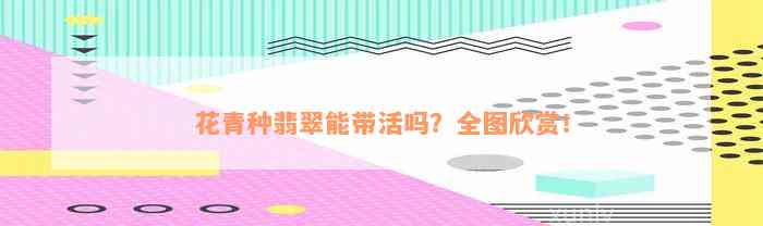 花青种翡翠能带活吗？全图欣赏！