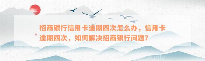 招商银行信用卡逾期四次怎么办，信用卡逾期四次，如何解决招商银行问题？