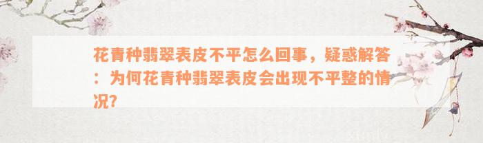 花青种翡翠表皮不平怎么回事，疑惑解答：为何花青种翡翠表皮会出现不平整的情况？