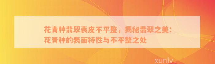 花青种翡翠表皮不平整，揭秘翡翠之美：花青种的表面特性与不平整之处