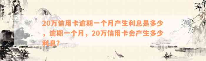 20万信用卡逾期一个月产生利息是多少，逾期一个月，20万信用卡会产生多少利息？