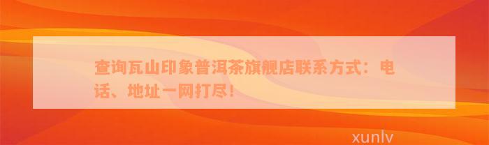 查询瓦山印象普洱茶旗舰店联系方式：电话、地址一网打尽！