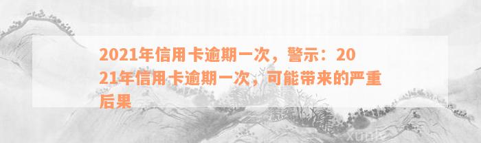 2021年信用卡逾期一次，警示：2021年信用卡逾期一次，可能带来的严重后果