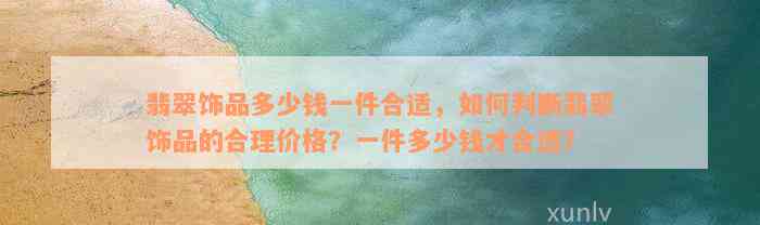 翡翠饰品多少钱一件合适，如何判断翡翠饰品的合理价格？一件多少钱才合适？