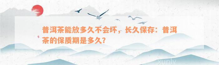 普洱茶能放多久不会坏，长久保存：普洱茶的保质期是多久？