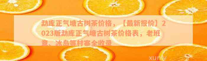 勐库正气塘古树茶价格，【最新报价】2023版勐库正气塘古树茶价格表，老班章、冰岛等村寨全收录