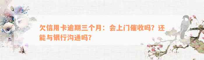 欠信用卡逾期三个月：会上门催收吗？还能与银行沟通吗？