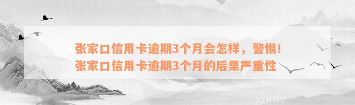 张家口信用卡逾期3个月会怎样，警惕！张家口信用卡逾期3个月的后果严重性