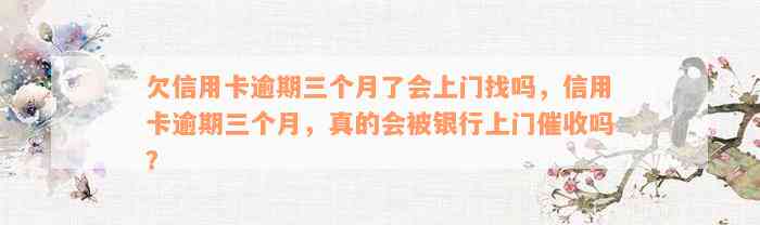 欠信用卡逾期三个月了会上门找吗，信用卡逾期三个月，真的会被银行上门催收吗？