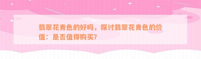 翡翠花青色的好吗，探讨翡翠花青色的价值：是否值得购买？