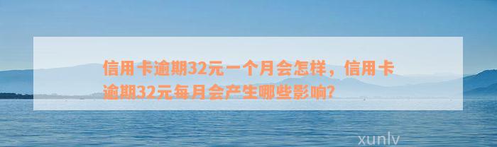 信用卡逾期32元一个月会怎样，信用卡逾期32元每月会产生哪些影响？