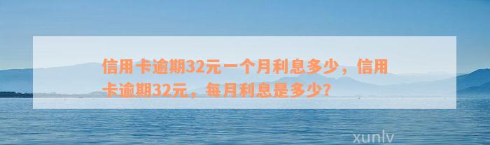 信用卡逾期32元一个月利息多少，信用卡逾期32元，每月利息是多少？