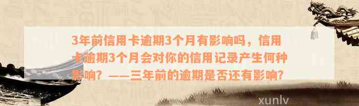 3年前信用卡逾期3个月有影响吗，信用卡逾期3个月会对你的信用记录产生何种影响？——三年前的逾期是否还有影响？