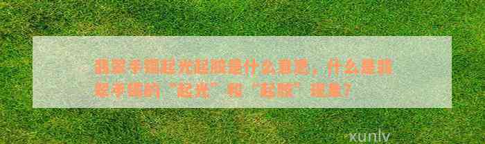 翡翠手镯起光起胶是什么意思，什么是翡翠手镯的“起光”和“起胶”现象？