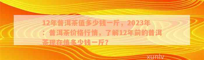 12年普洱茶值多少钱一斤，2023年：普洱茶价格行情，了解12年前的普洱茶现在值多少钱一斤？