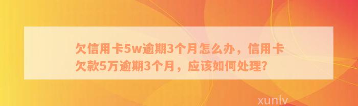 欠信用卡5w逾期3个月怎么办，信用卡欠款5万逾期3个月，应该如何处理？