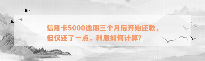 信用卡5000逾期三个月后开始还款，但仅还了一点，利息如何计算？