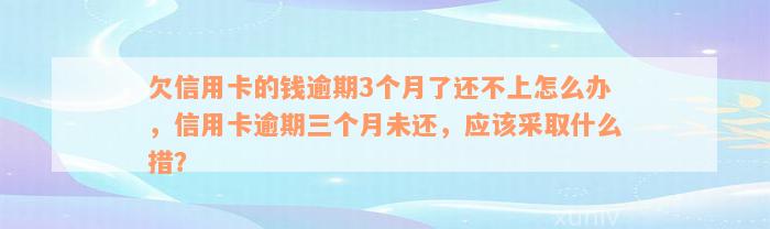 欠信用卡的钱逾期3个月了还不上怎么办，信用卡逾期三个月未还，应该采取什么措？