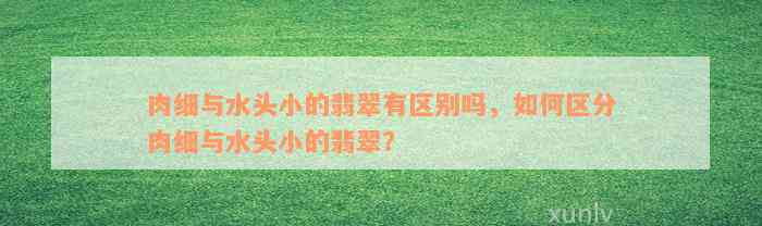 肉细与水头小的翡翠有区别吗，如何区分肉细与水头小的翡翠？