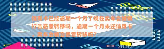 信用卡已经逾期一个月了现在卖车会被银行告恶意转移吗，逾期一个月未还信用卡，卖车会被告恶意转移吗？