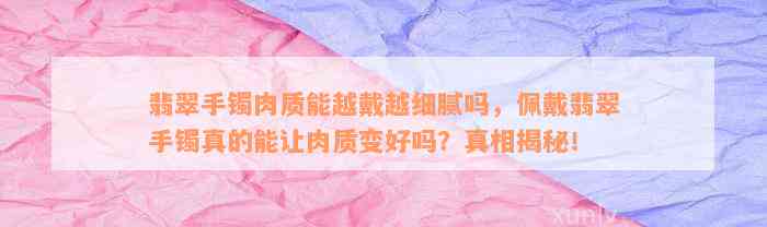 翡翠手镯肉质能越戴越细腻吗，佩戴翡翠手镯真的能让肉质变好吗？真相揭秘！