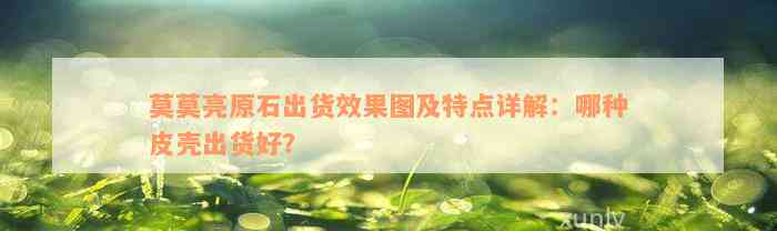 莫莫亮原石出货效果图及特点详解：哪种皮壳出货好？