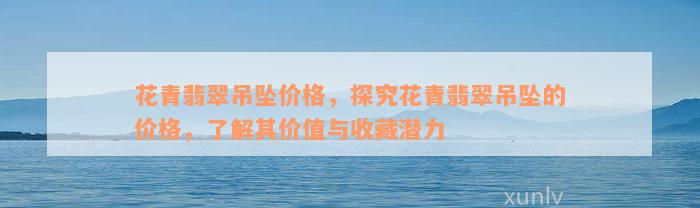 花青翡翠吊坠价格，探究花青翡翠吊坠的价格，了解其价值与收藏潜力