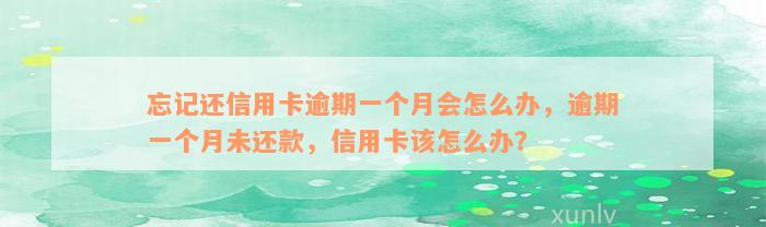 忘记还信用卡逾期一个月会怎么办，逾期一个月未还款，信用卡该怎么办？