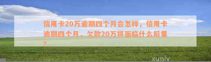 信用卡20万逾期四个月会怎样，信用卡逾期四个月，欠款20万将面临什么后果？