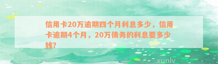 信用卡20万逾期四个月利息多少，信用卡逾期4个月，20万债务的利息要多少钱？