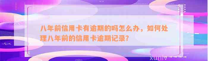 八年前信用卡有逾期的吗怎么办，如何处理八年前的信用卡逾期记录？