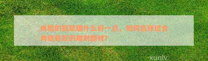 肉粗的翡翠雕什么好一点，如何选择适合肉粗翡翠的雕刻题材？