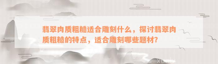 翡翠肉质粗糙适合雕刻什么，探讨翡翠肉质粗糙的特点，适合雕刻哪些题材？