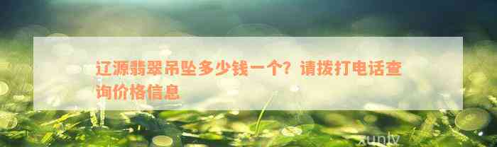 辽源翡翠吊坠多少钱一个？请拨打电话查询价格信息