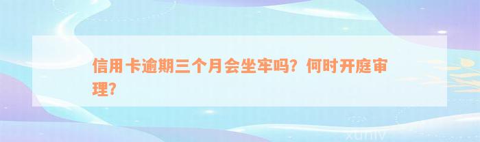 信用卡逾期三个月会坐牢吗？何时开庭审理？