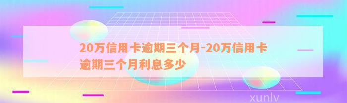 20万信用卡逾期三个月-20万信用卡逾期三个月利息多少