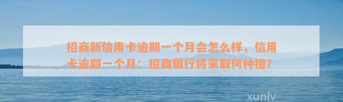 招商新信用卡逾期一个月会怎么样，信用卡逾期一个月：招商银行将采取何种措？