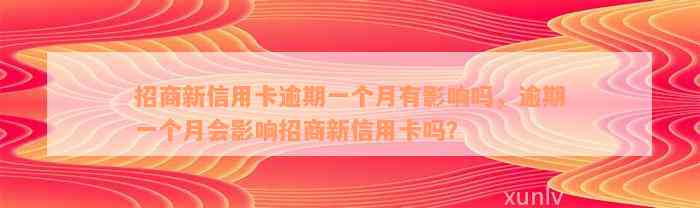 招商新信用卡逾期一个月有影响吗，逾期一个月会影响招商新信用卡吗？