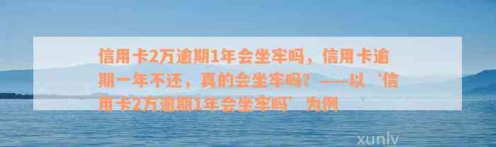 信用卡2万逾期1年会坐牢吗，信用卡逾期一年不还，真的会坐牢吗？——以‘信用卡2万逾期1年会坐牢吗’为例