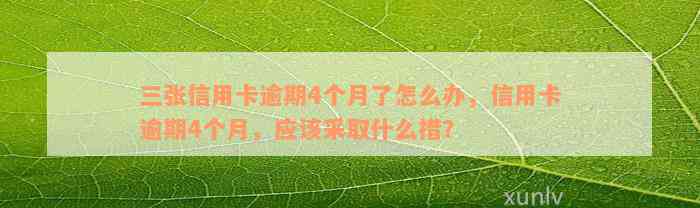 三张信用卡逾期4个月了怎么办，信用卡逾期4个月，应该采取什么措？