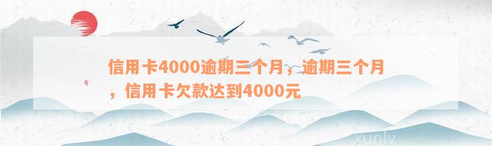 信用卡4000逾期三个月，逾期三个月，信用卡欠款达到4000元