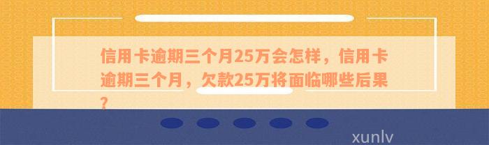 信用卡逾期三个月25万会怎样，信用卡逾期三个月，欠款25万将面临哪些后果？