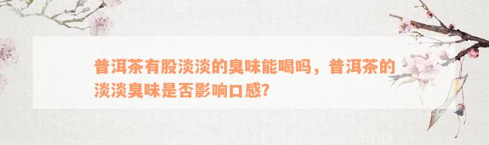 普洱茶有股淡淡的臭味能喝吗，普洱茶的淡淡臭味是否影响口感？