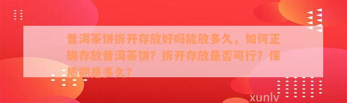 普洱茶饼拆开存放好吗能放多久，如何正确存放普洱茶饼？拆开存放是否可行？保质期是多久？