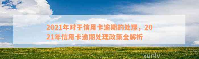 2021年对于信用卡逾期的处理，2021年信用卡逾期处理政策全解析