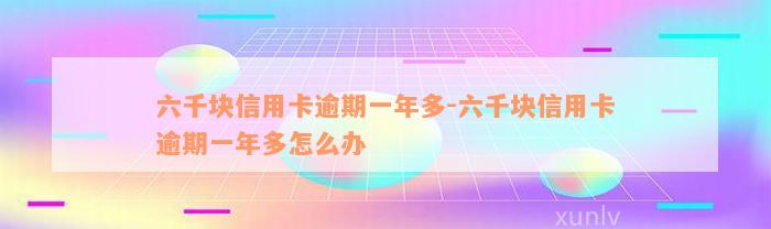 六千块信用卡逾期一年多-六千块信用卡逾期一年多怎么办